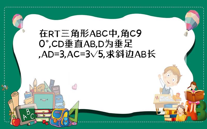 在RT三角形ABC中,角C90°,CD垂直AB,D为垂足,AD=3,AC=3√5,求斜边AB长