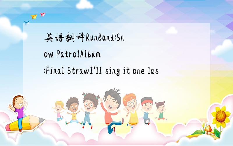 英语翻译RunBand:Snow PatrolAlbum:Final StrawI'll sing it one las