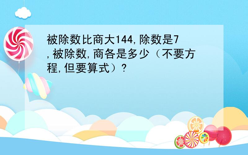 被除数比商大144,除数是7,被除数,商各是多少（不要方程,但要算式）?