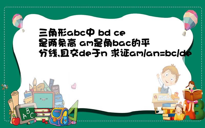 三角形abc中 bd ce 是两条高 am是角bac的平分线,且交de于n 求证am/an=bc/de