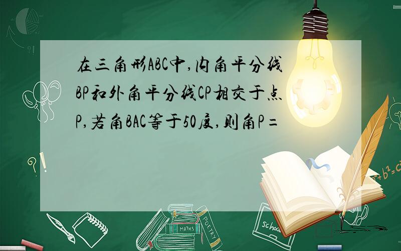 在三角形ABC中,内角平分线BP和外角平分线CP相交于点P,若角BAC等于50度,则角P=