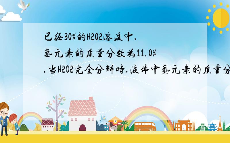 已经30%的H202溶液中,氢元素的质量分数为11.0%,当H2O2完全分解时,液体中氢元素的质量分数能增加（ %）