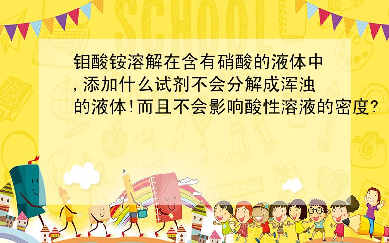 钼酸铵溶解在含有硝酸的液体中,添加什么试剂不会分解成浑浊的液体!而且不会影响酸性溶液的密度?