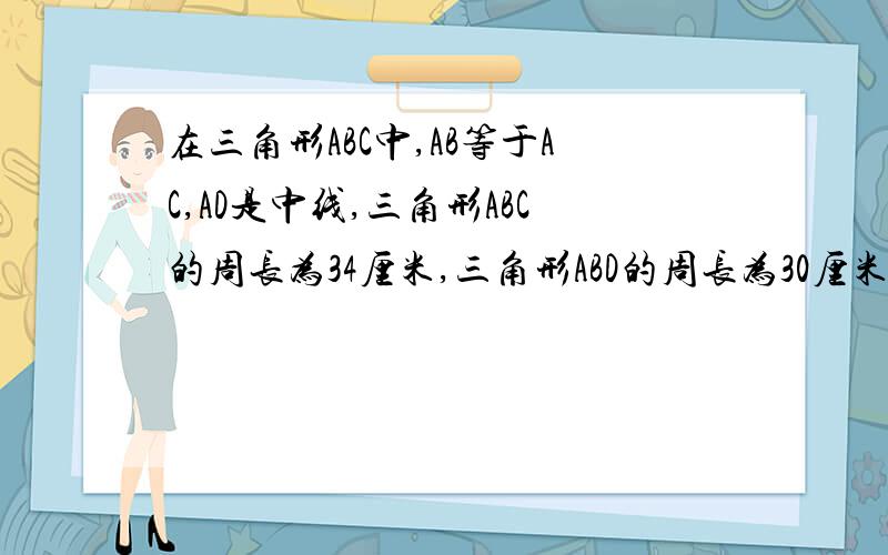 在三角形ABC中,AB等于AC,AD是中线,三角形ABC的周长为34厘米,三角形ABD的周长为30厘米,求AD的长.