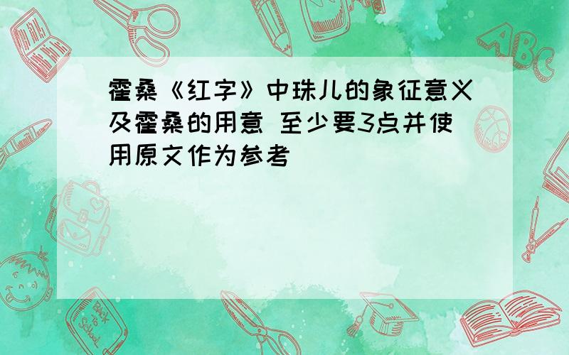 霍桑《红字》中珠儿的象征意义及霍桑的用意 至少要3点并使用原文作为参考