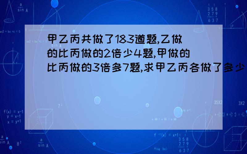 甲乙丙共做了183道题,乙做的比丙做的2倍少4题,甲做的比丙做的3倍多7题,求甲乙丙各做了多少题?