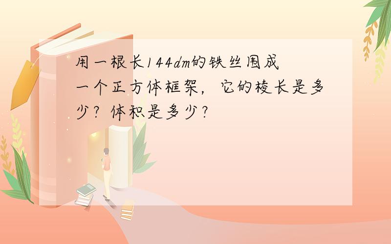 用一根长144dm的铁丝围成一个正方体框架，它的棱长是多少？体积是多少？