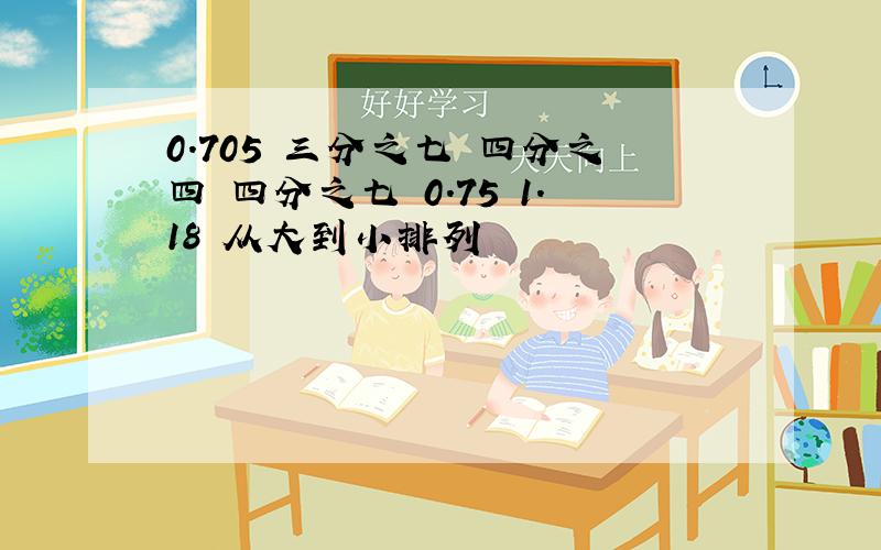 0.705 三分之七 四分之四 四分之七 0.75 1.18 从大到小排列