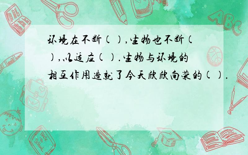 环境在不断(),生物也不断(),以适应().生物与环境的相互作用造就了今天欣欣向荣的().