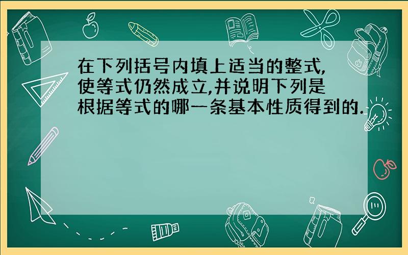 在下列括号内填上适当的整式,使等式仍然成立,并说明下列是根据等式的哪一条基本性质得到的.