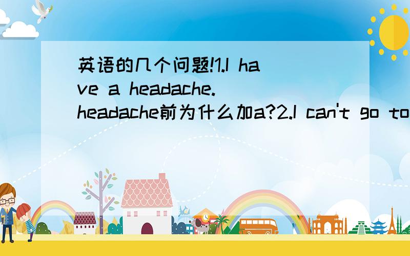 英语的几个问题!1.I have a headache.headache前为什么加a?2.I can't go to w