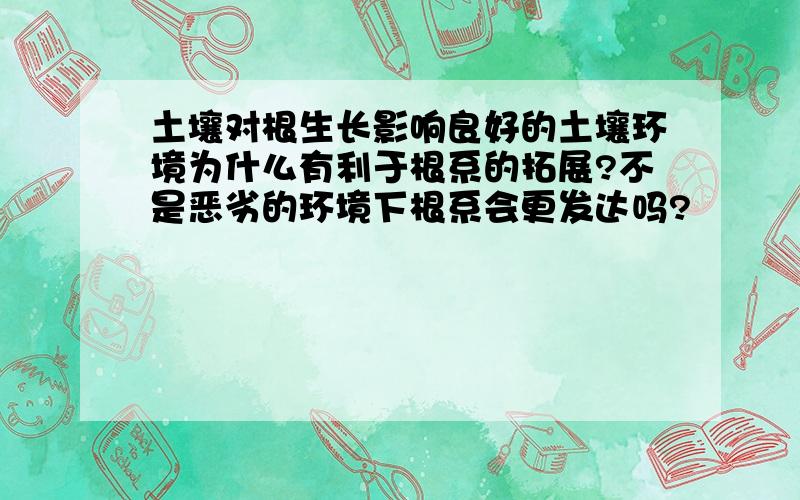 土壤对根生长影响良好的土壤环境为什么有利于根系的拓展?不是恶劣的环境下根系会更发达吗?