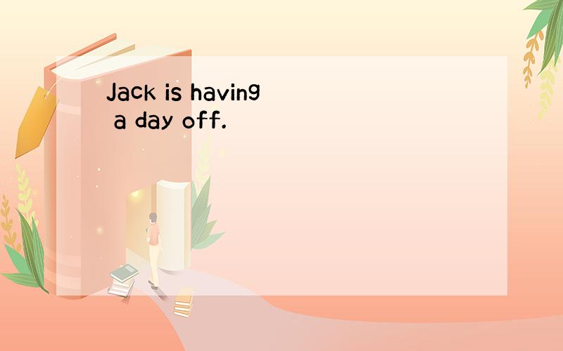 Jack is having a day off.