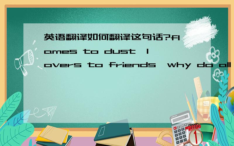 英语翻译如何翻译这句话?flames to dust,lovers to friends,why do all good