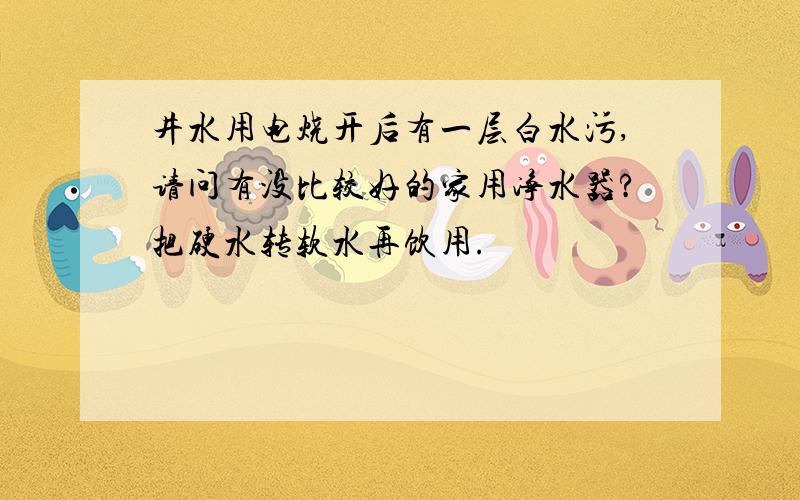 井水用电烧开后有一层白水污,请问有没比较好的家用净水器?把硬水转软水再饮用.