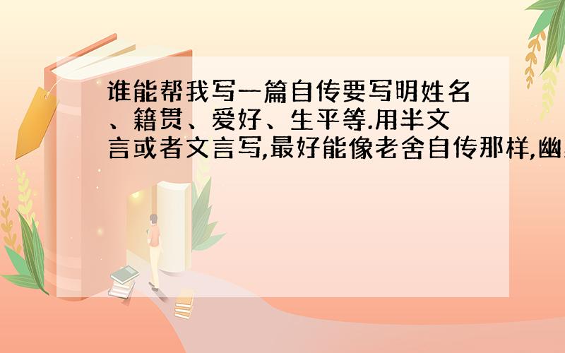 谁能帮我写一篇自传要写明姓名、籍贯、爱好、生平等.用半文言或者文言写,最好能像老舍自传那样,幽默点!