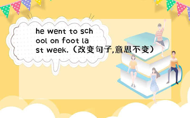 he went to school on foot last week.（改变句子,意思不变）