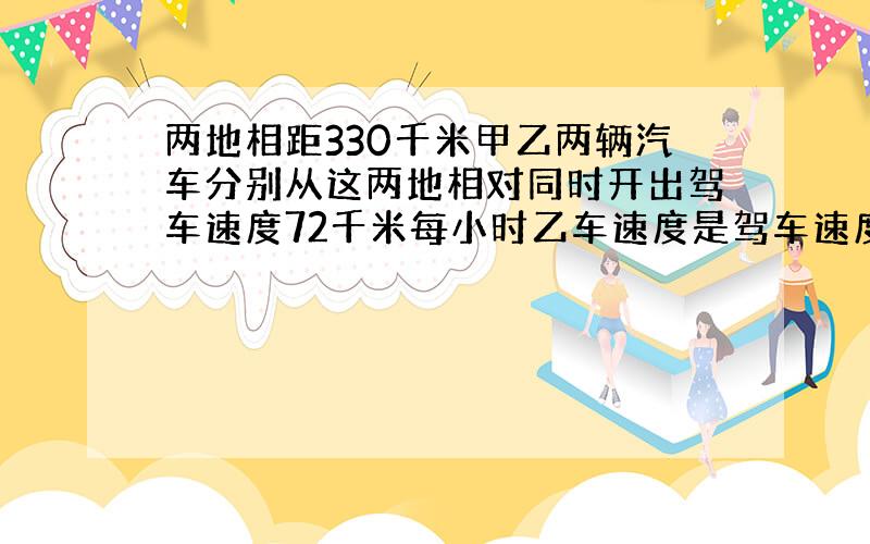 两地相距330千米甲乙两辆汽车分别从这两地相对同时开出驾车速度72千米每小时乙车速度是驾车速度的6分之5