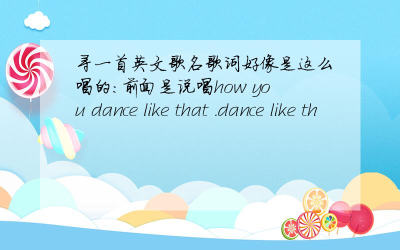 寻一首英文歌名歌词好像是这么唱的：前面是说唱how you dance like that .dance like th