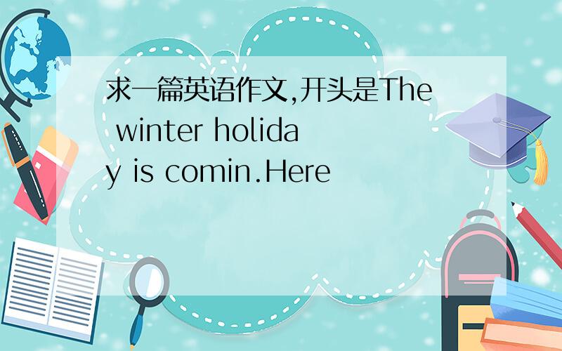 求一篇英语作文,开头是The winter holiday is comin.Here