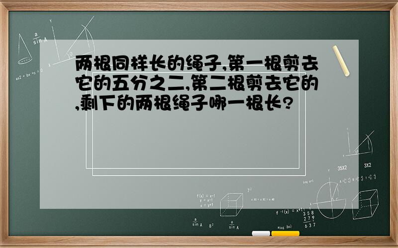 两根同样长的绳子,第一根剪去它的五分之二,第二根剪去它的,剩下的两根绳子哪一根长?