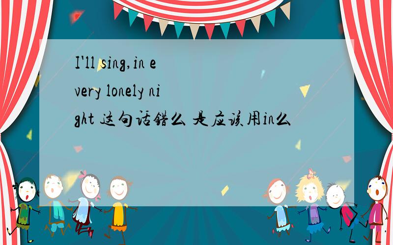 I'll sing,in every lonely night 这句话错么 是应该用in么