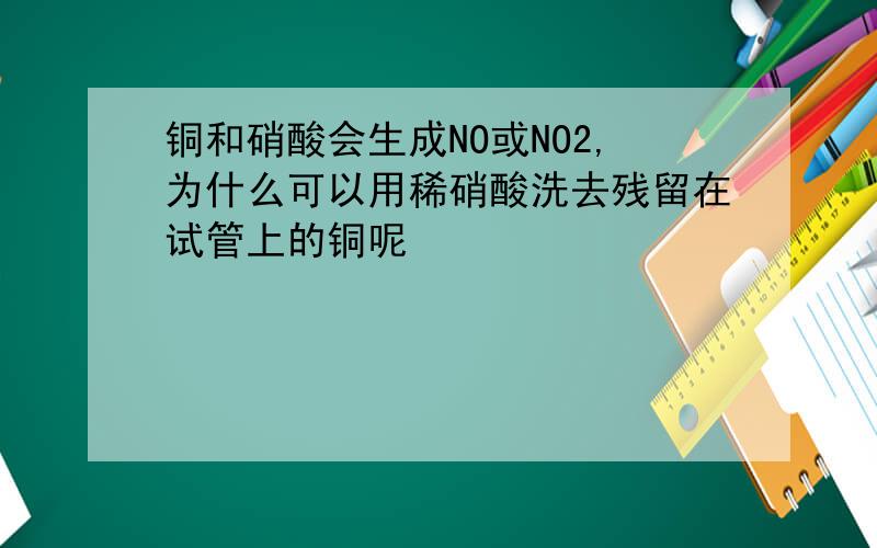 铜和硝酸会生成NO或NO2,为什么可以用稀硝酸洗去残留在试管上的铜呢