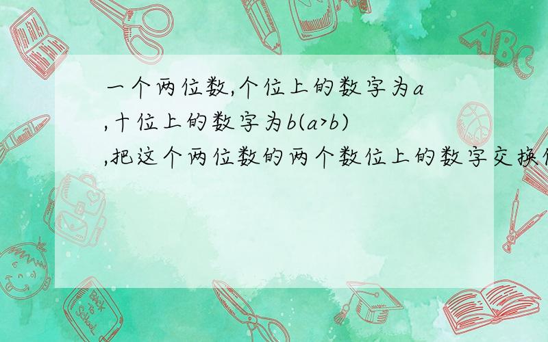 一个两位数,个位上的数字为a,十位上的数字为b(a>b),把这个两位数的两个数位上的数字交换位置,得到一个新的两位数.