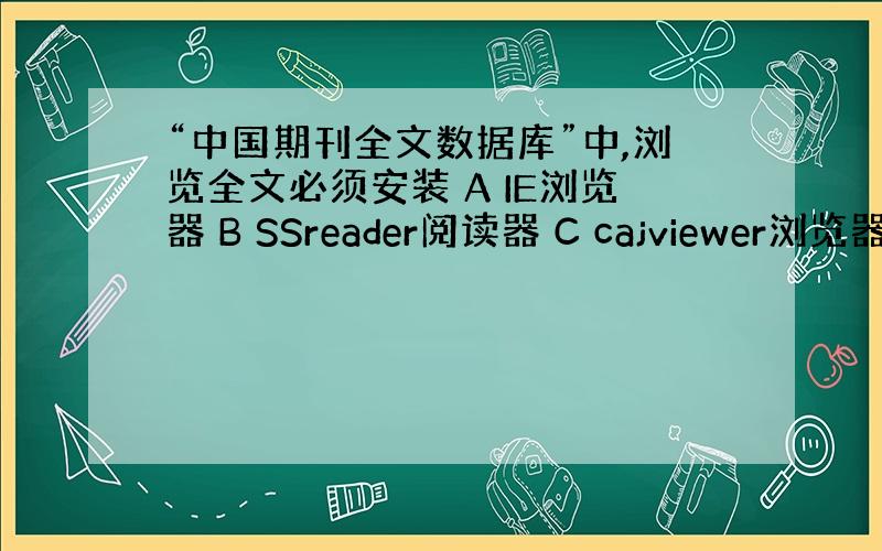 “中国期刊全文数据库”中,浏览全文必须安装 A IE浏览器 B SSreader阅读器 C cajviewer浏览器或P