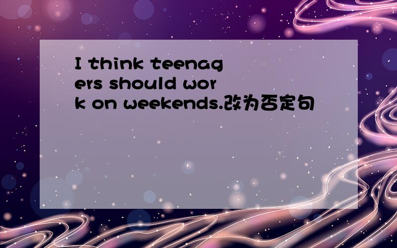 I think teenagers should work on weekends.改为否定句