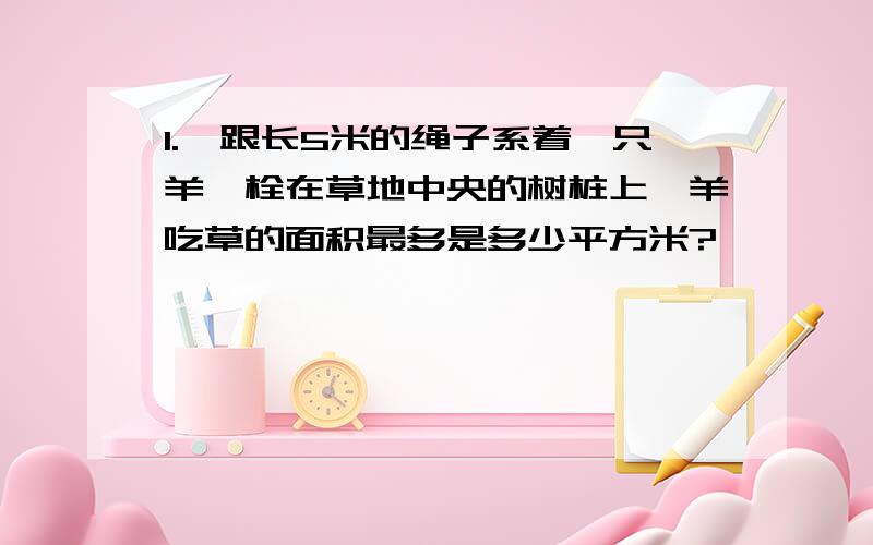 1.一跟长5米的绳子系着一只羊,栓在草地中央的树桩上,羊吃草的面积最多是多少平方米?