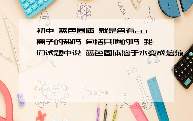 初中 蓝色固体 就是含有cu离子的盐吗 包括其他的吗 我们试题中说 蓝色固体溶于水变成溶液