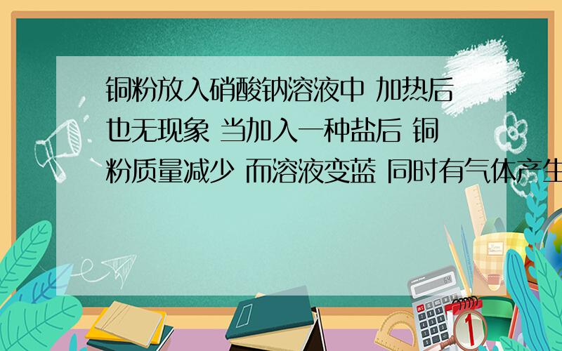 铜粉放入硝酸钠溶液中 加热后也无现象 当加入一种盐后 铜粉质量减少 而溶液变蓝 同时有气体产生 此盐不可