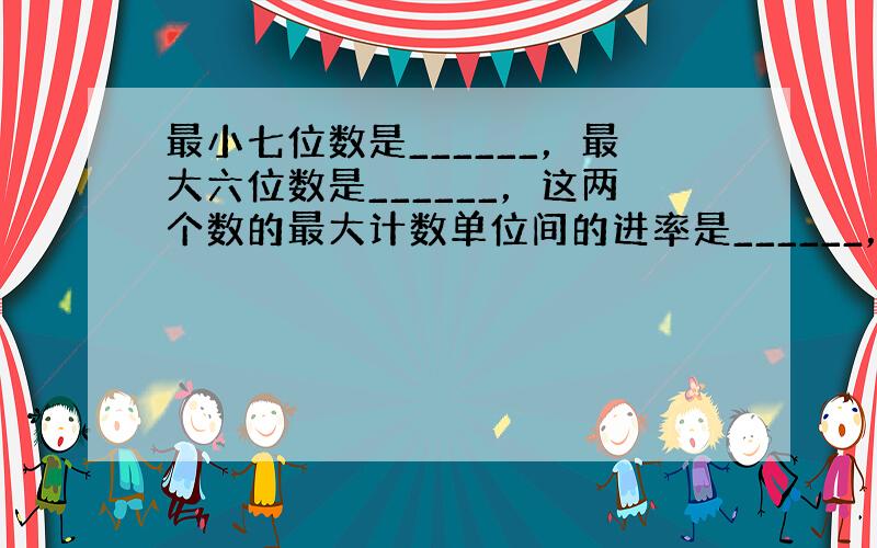 最小七位数是______，最大六位数是______，这两个数的最大计数单位间的进率是______，这种计数法叫做____