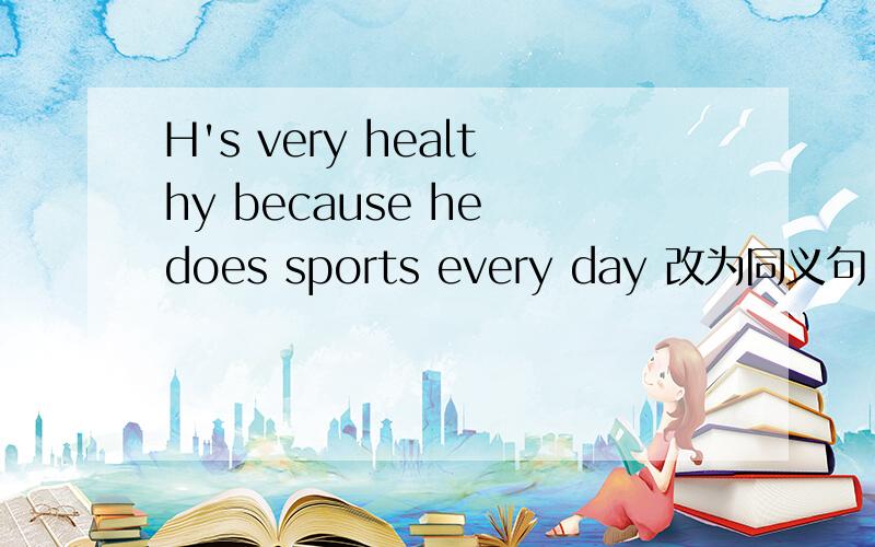 H's very healthy because he does sports every day 改为同义句