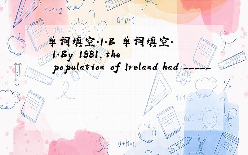 单词填空.1.B 单词填空. 1.By 1881,the population of Ireland had _____