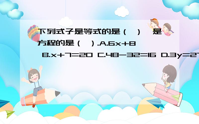 下列式子是等式的是（ ）,是方程的是（ ）.A.6x+8 B.x+7=20 C.48-32=16 D.3y=27 E.1