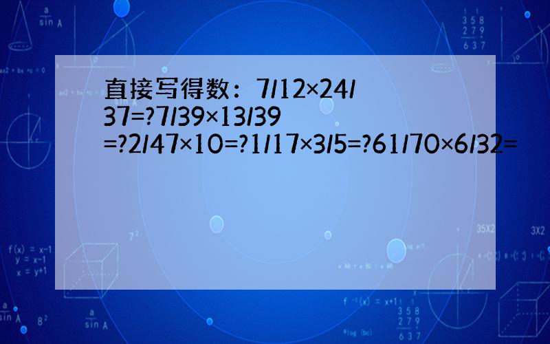 直接写得数：7/12×24/37=?7/39×13/39=?2/47×10=?1/17×3/5=?61/70×6/32=