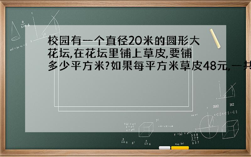 校园有一个直径20米的圆形大花坛,在花坛里铺上草皮,要铺多少平方米?如果每平方米草皮48元,一共要多少