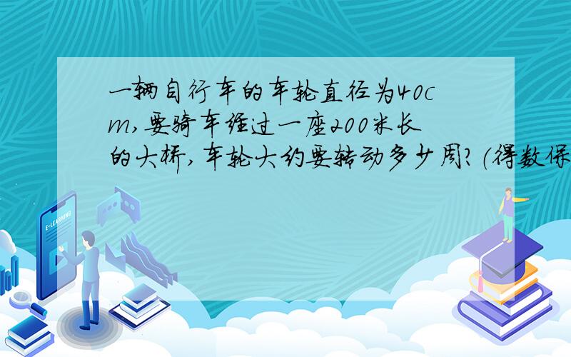 一辆自行车的车轮直径为40cm,要骑车经过一座200米长的大桥,车轮大约要转动多少周?（得数保留整数）