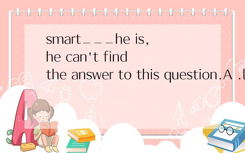 smart___he is,he can't find the answer to this question.A .l