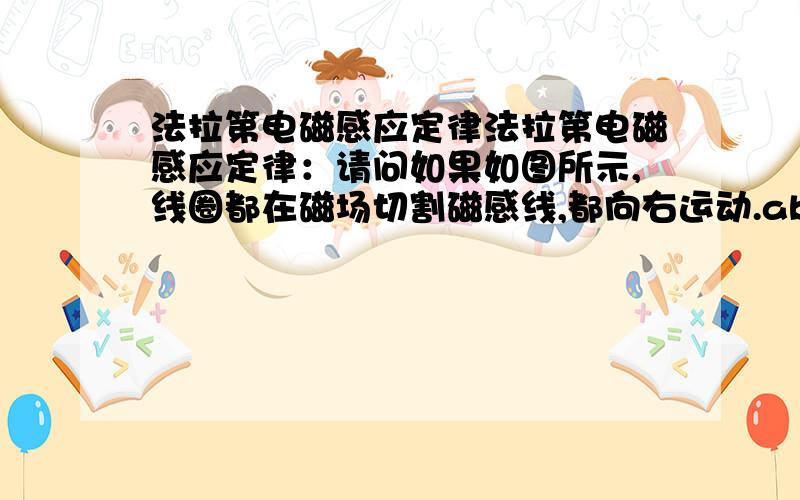 法拉第电磁感应定律法拉第电磁感应定律：请问如果如图所示,线圈都在磁场切割磁感线,都向右运动.ab cd边产生电流不能顺起