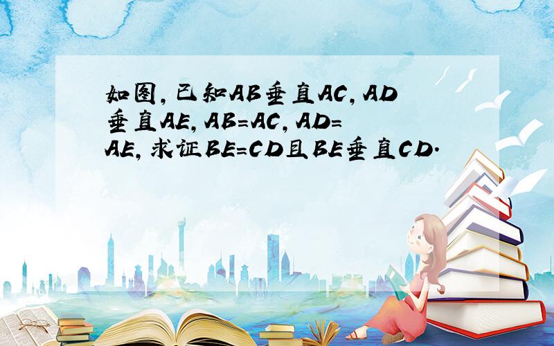 如图,已知AB垂直AC,AD垂直AE,AB=AC,AD=AE,求证BE=CD且BE垂直CD.