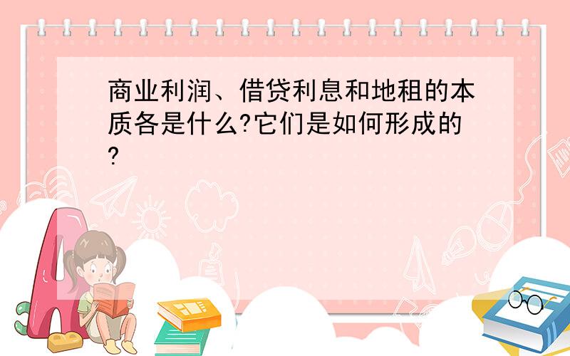 商业利润、借贷利息和地租的本质各是什么?它们是如何形成的?