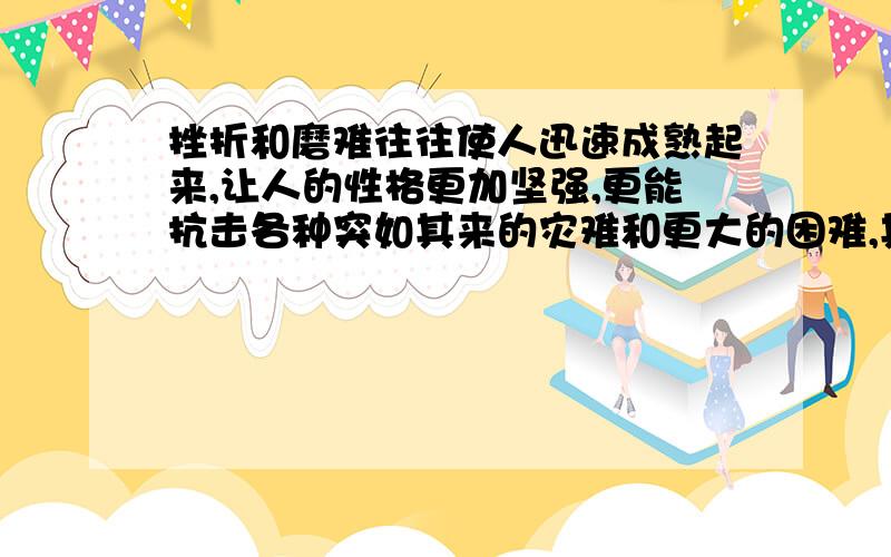 挫折和磨难往往使人迅速成熟起来,让人的性格更加坚强,更能抗击各种突如其来的灾难和更大的困难,其作用