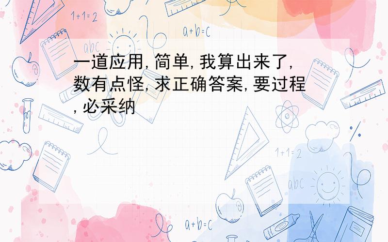 一道应用,简单,我算出来了,数有点怪,求正确答案,要过程,必采纳