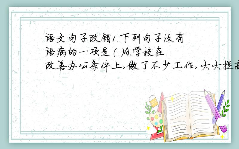 语文句子改错1.下列句子没有语病的一项是（ ）A.学校在改善办公条件上,做了不少工作,大大提高了教师工作的积极性.B.和