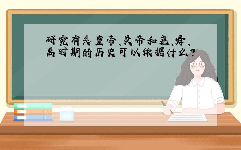 研究有关皇帝、炎帝和尧、舜、禹时期的历史可以依据什么?