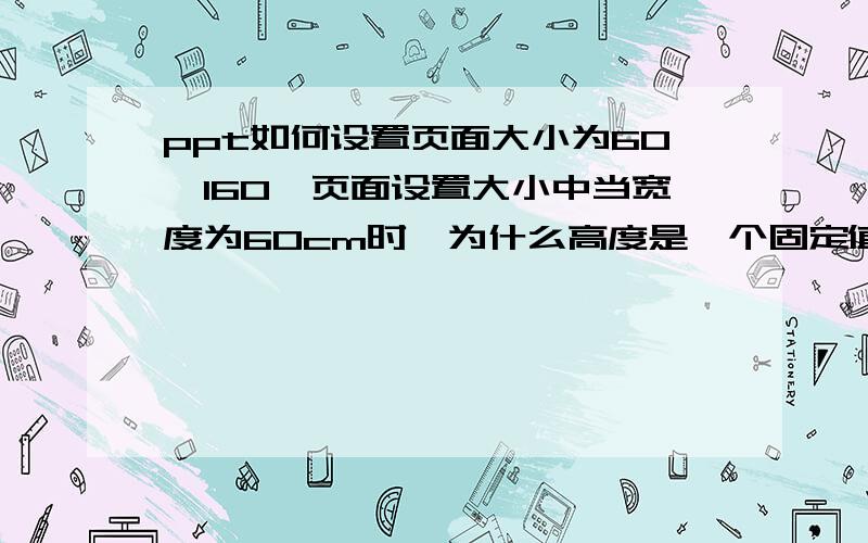 ppt如何设置页面大小为60*160,页面设置大小中当宽度为60cm时,为什么高度是一个固定值,不能设置为160cm?