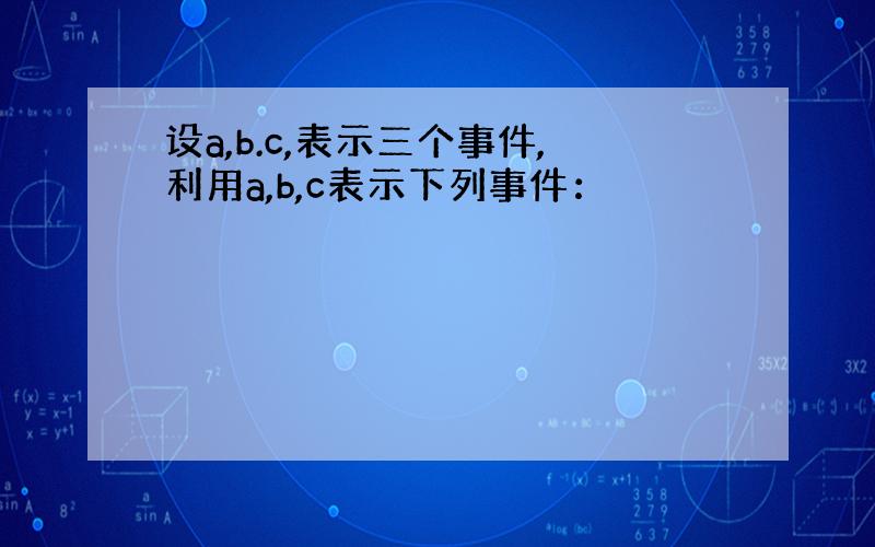 设a,b.c,表示三个事件,利用a,b,c表示下列事件：